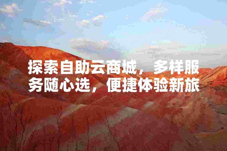 探索自助云商城，多样服务随心选，便捷体验新旅程开启！