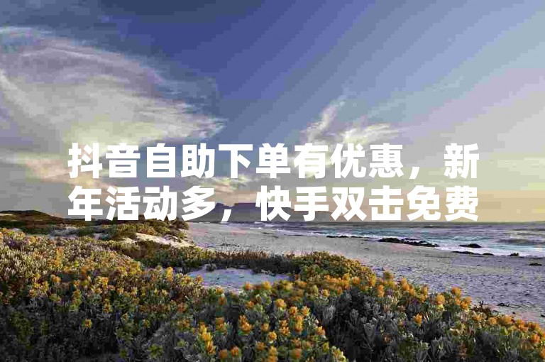 抖音自助下单有优惠，新年活动多，快手双击免费软件别错过。