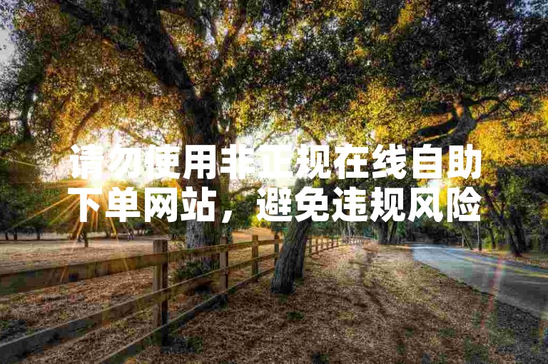 请勿使用非正规在线自助下单网站，避免违规风险。