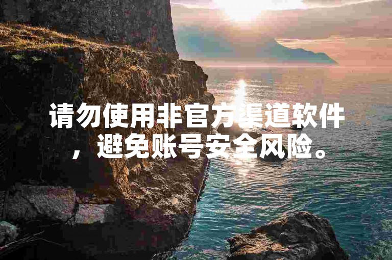 请勿使用非官方渠道软件，避免账号安全风险。