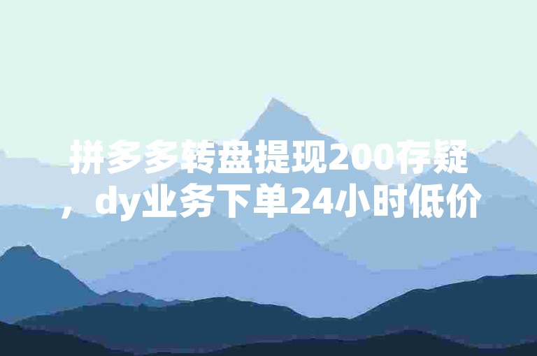 拼多多转盘提现200存疑，dy业务下单24小时低价需谨慎。