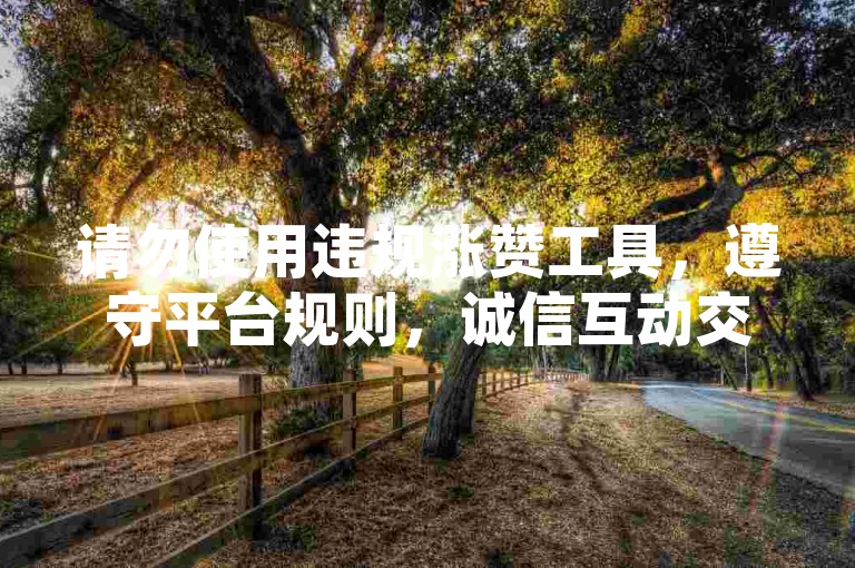 请勿使用违规涨赞工具，遵守平台规则，诚信互动交流。