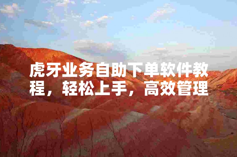 虎牙业务自助下单软件教程，轻松上手，高效管理订单！