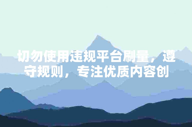 切勿使用违规平台刷量，遵守规则，专注优质内容创作。