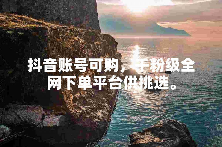 抖音账号可购，千粉级全网下单平台供挑选。