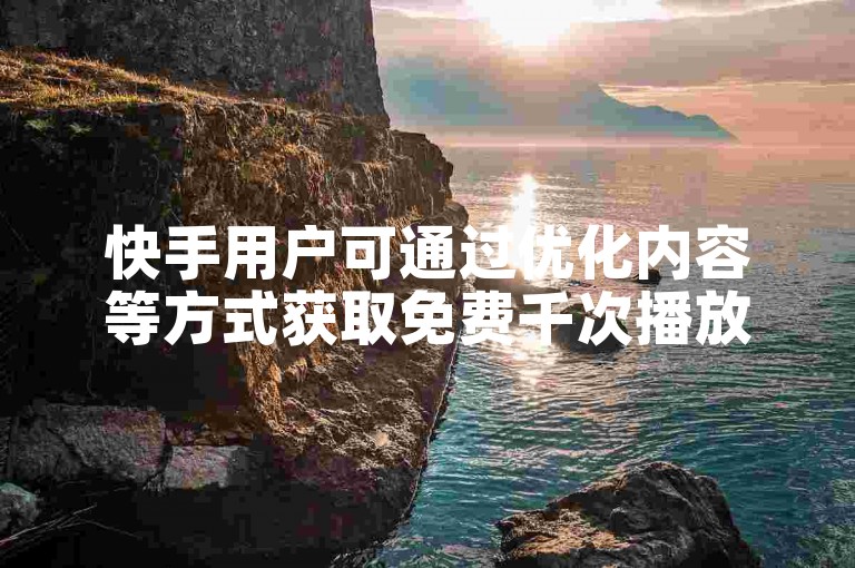 快手用户可通过优化内容等方式获取免费千次播放量。