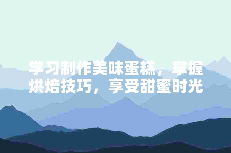 学习制作美味蛋糕，掌握烘焙技巧，享受甜蜜时光。