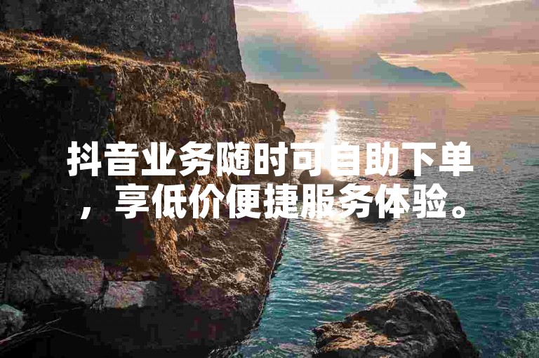 抖音业务随时可自助下单，享低价便捷服务体验。