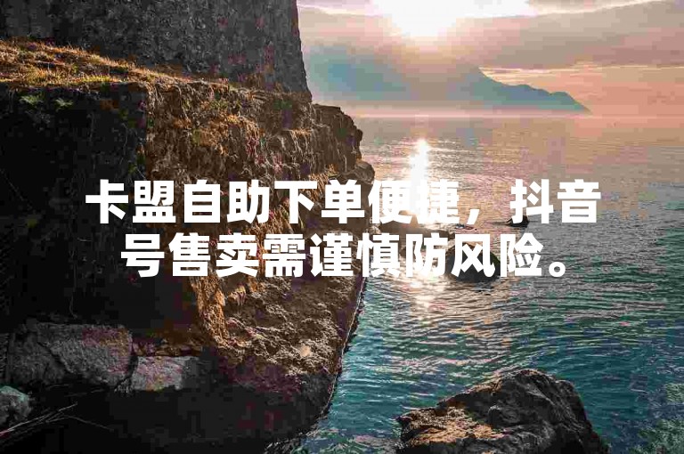 卡盟自助下单便捷，抖音号售卖需谨慎防风险。