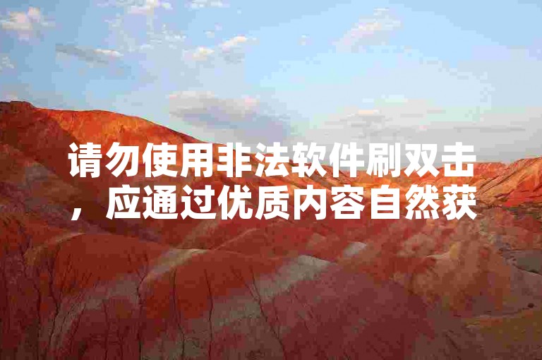 请勿使用非法软件刷双击，应通过优质内容自然获赞。
