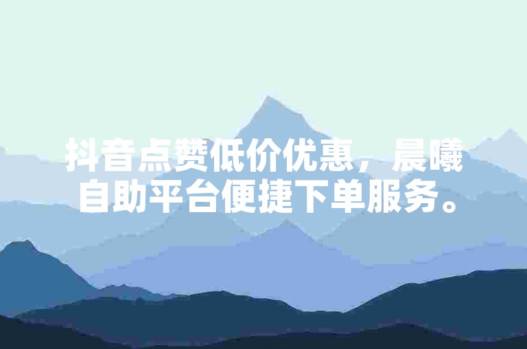 抖音点赞低价优惠，晨曦自助平台便捷下单服务。
