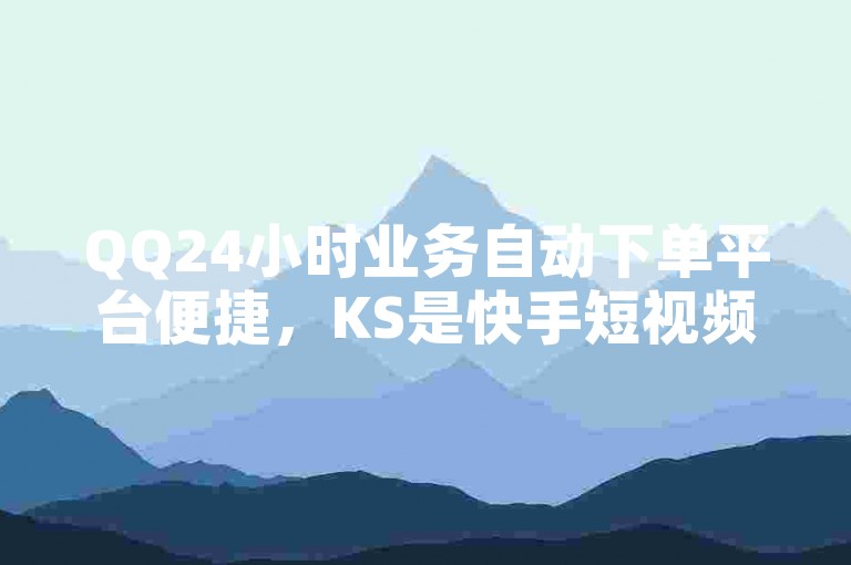 QQ24小时业务自动下单平台便捷，KS是快手短视频社交平台。