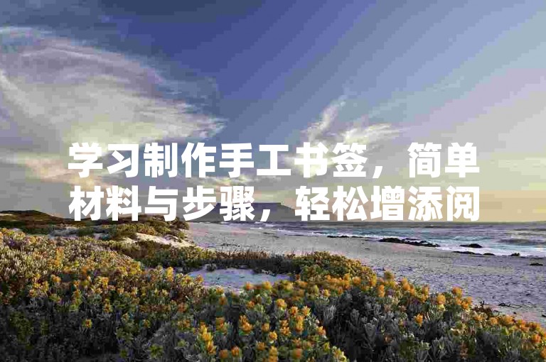 学习制作手工书签，简单材料与步骤，轻松增添阅读乐趣。