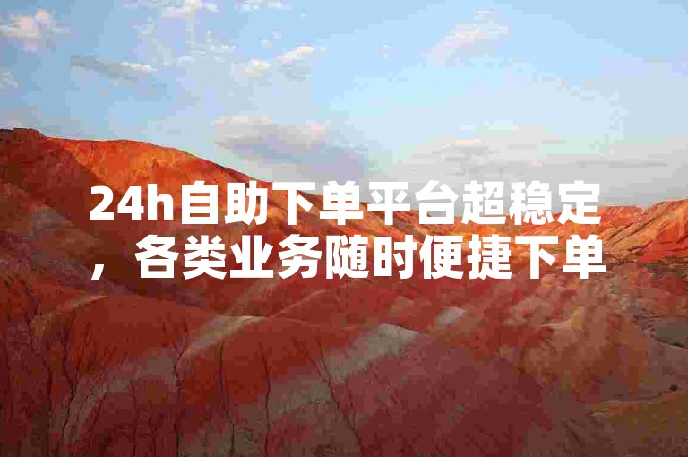 24h自助下单平台超稳定，各类业务随时便捷下单。