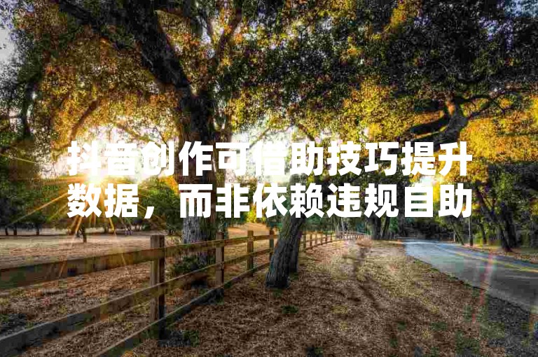 抖音创作可借助技巧提升数据，而非依赖违规自助平台。