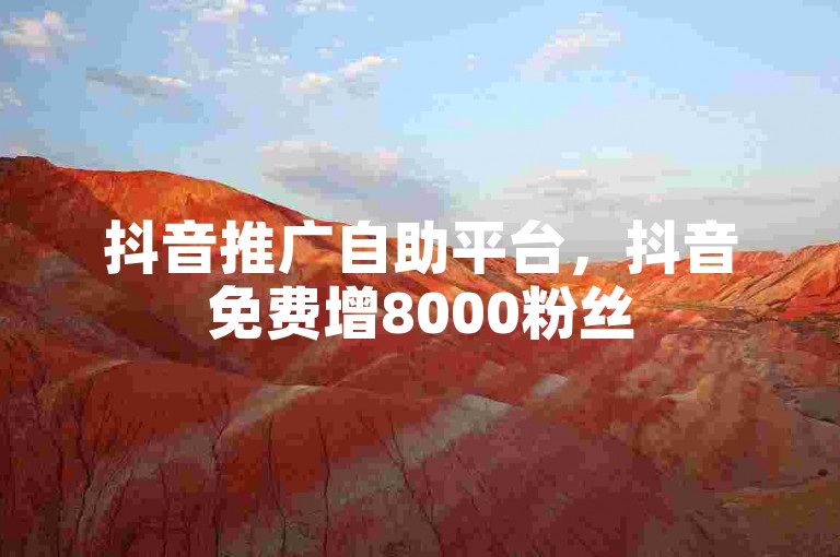 抖音推广自助平台，抖音免费增8000粉丝