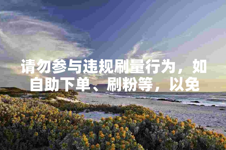 请勿参与违规刷量行为，如自助下单、刷粉等，以免账号受限。