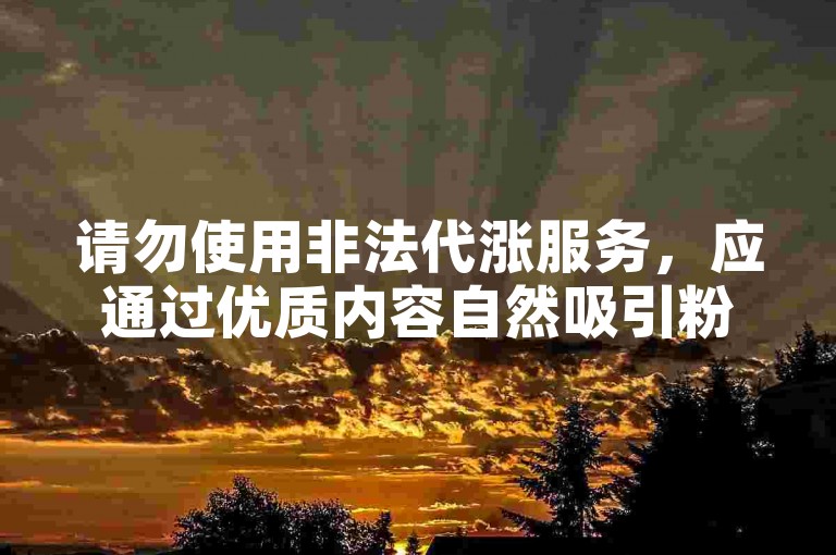 请勿使用非法代涨服务，应通过优质内容自然吸引粉丝。