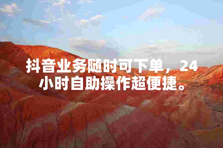 抖音业务随时可下单，24小时自助操作超便捷。