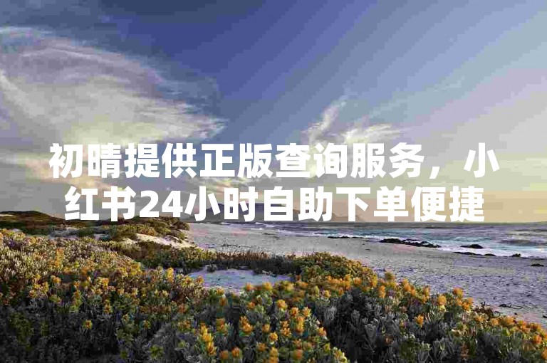初晴提供正版查询服务，小红书24小时自助下单便捷通道。