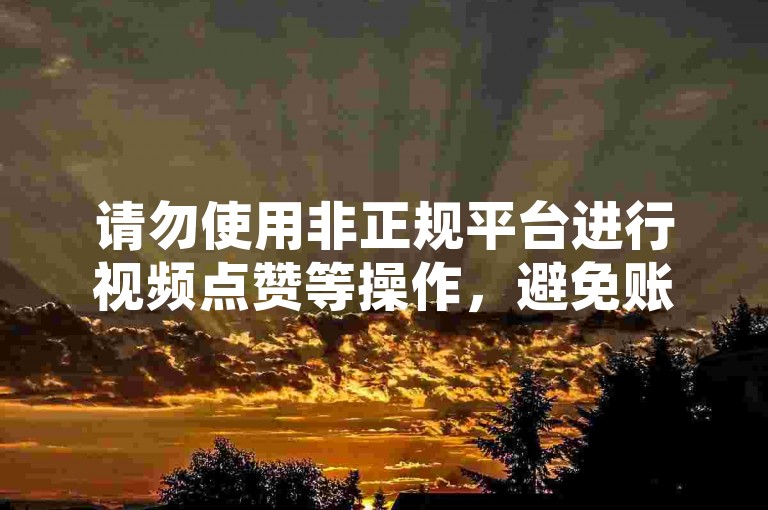 请勿使用非正规平台进行视频点赞等操作，避免账号风险。
