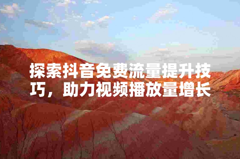 探索抖音免费流量提升技巧，助力视频播放量增长。