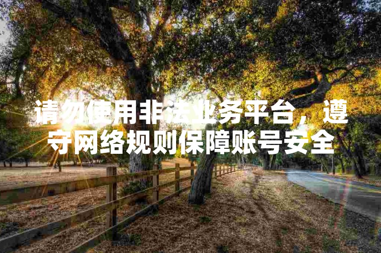 请勿使用非法业务平台，遵守网络规则保障账号安全。