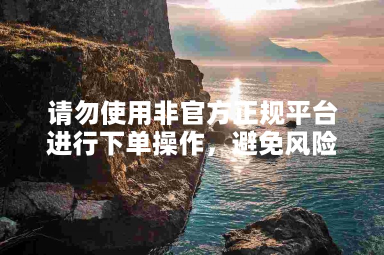 请勿使用非官方正规平台进行下单操作，避免风险。