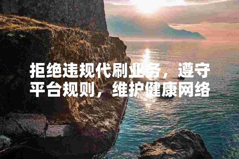 拒绝违规代刷业务，遵守平台规则，维护健康网络环境。