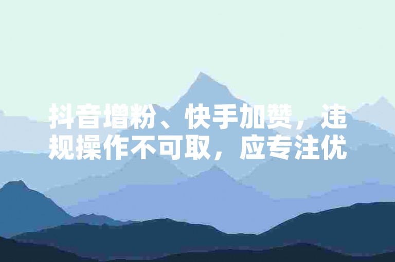 抖音增粉、快手加赞，违规操作不可取，应专注优质内容创作。