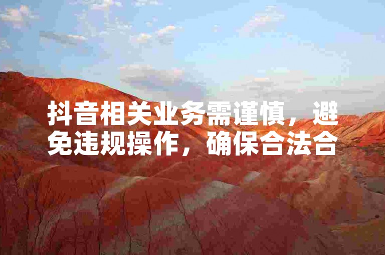 抖音相关业务需谨慎，避免违规操作，确保合法合规使用。