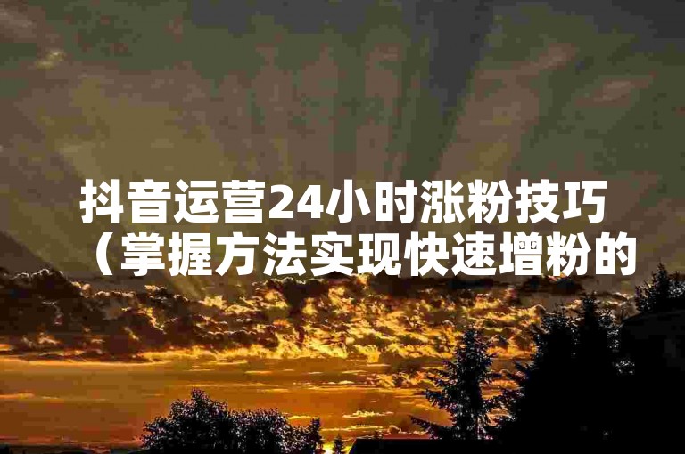 抖音运营24小时涨粉技巧（掌握方法实现快速增粉的实用教程）