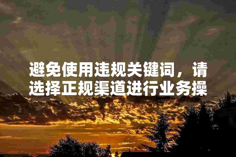 避免使用违规关键词，请选择正规渠道进行业务操作。