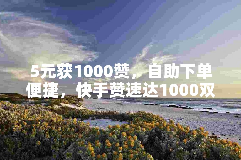 5元获1000赞，自助下单便捷，快手赞速达1000双击。