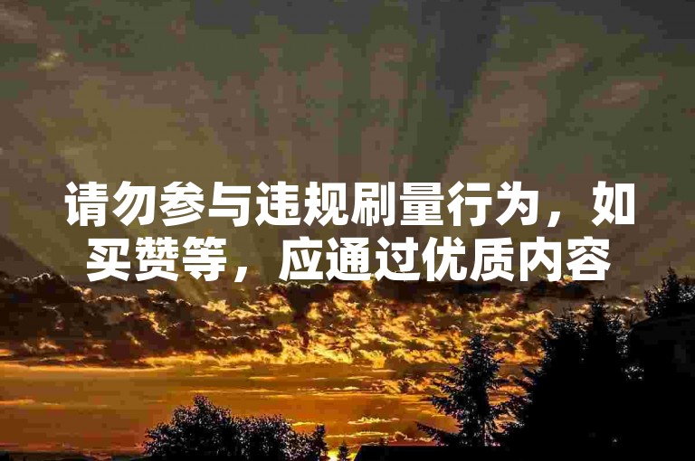 请勿参与违规刷量行为，如买赞等，应通过优质内容自然获关注。
