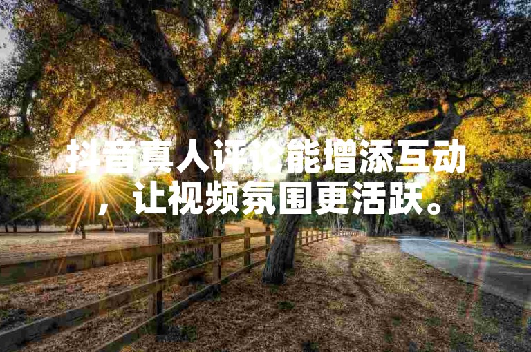 抖音真人评论能增添互动，让视频氛围更活跃。