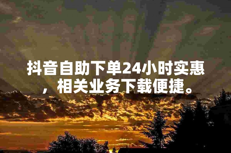 抖音自助下单24小时实惠，相关业务下载便捷。