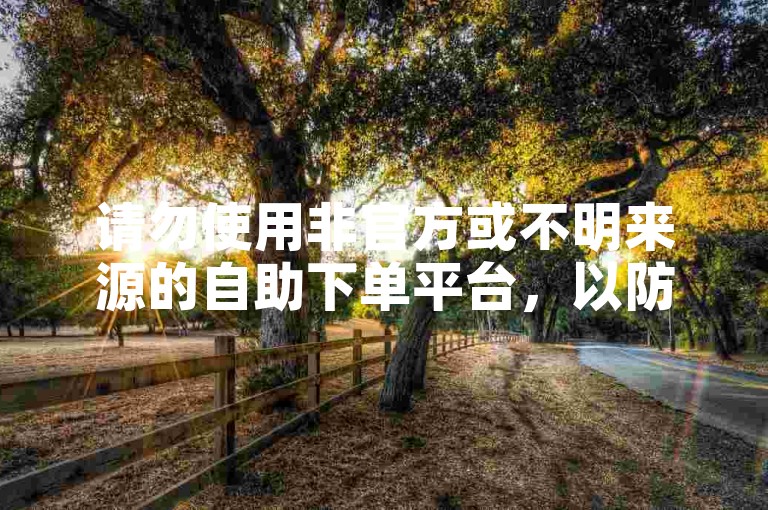 请勿使用非官方或不明来源的自助下单平台，以防信息泄露。