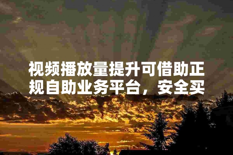 视频播放量提升可借助正规自助业务平台，安全买收藏。