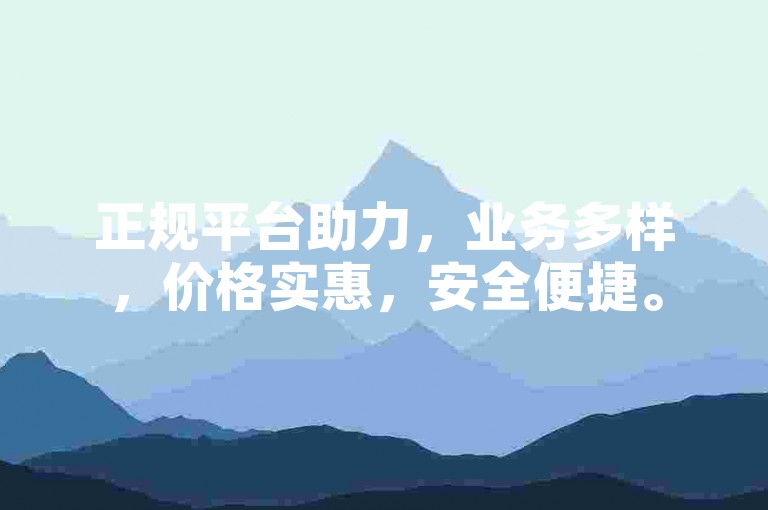 正规平台助力，业务多样，价格实惠，安全便捷。