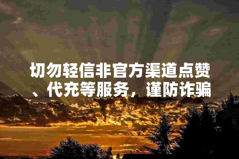 切勿轻信非官方渠道点赞、代充等服务，谨防诈骗风险。