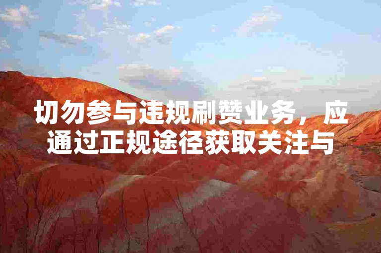 切勿参与违规刷赞业务，应通过正规途径获取关注与认可。