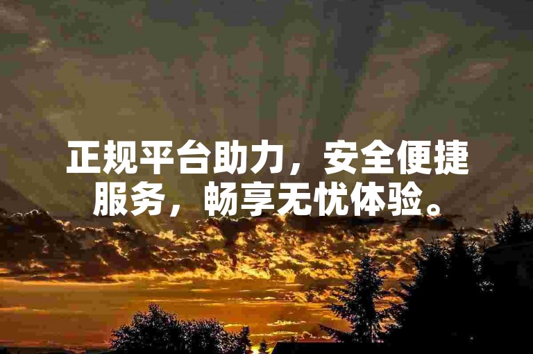 正规平台助力，安全便捷服务，畅享无忧体验。