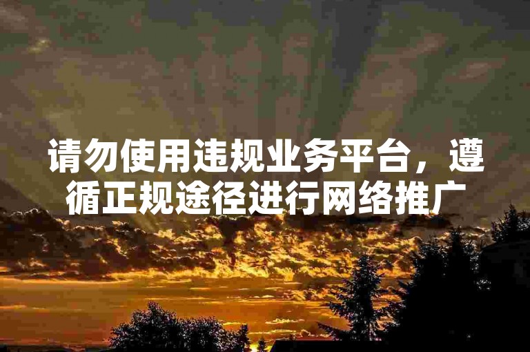请勿使用违规业务平台，遵循正规途径进行网络推广。