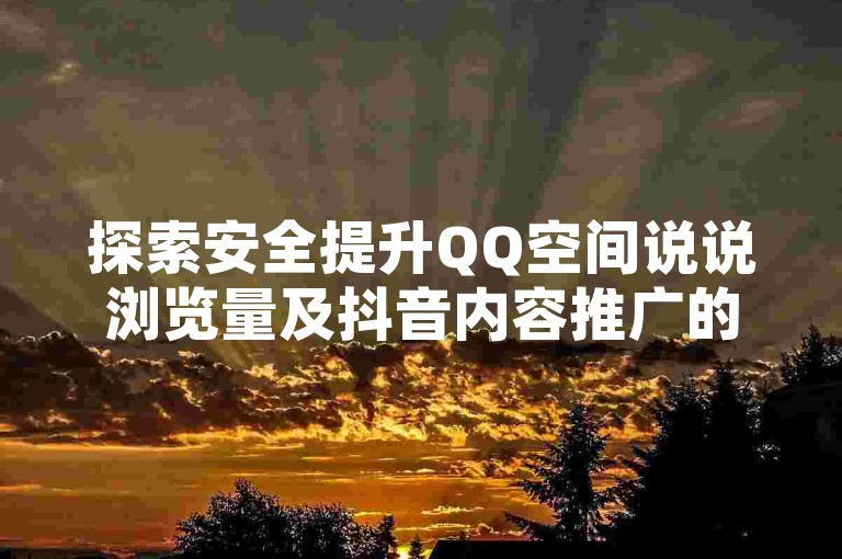 探索安全提升QQ空间说说浏览量及抖音内容推广的有效途径。