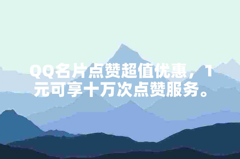 QQ名片点赞超值优惠，1元可享十万次点赞服务。
