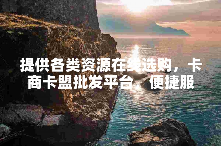 提供各类资源在线选购，卡商卡盟批发平台，便捷服务随时享。
