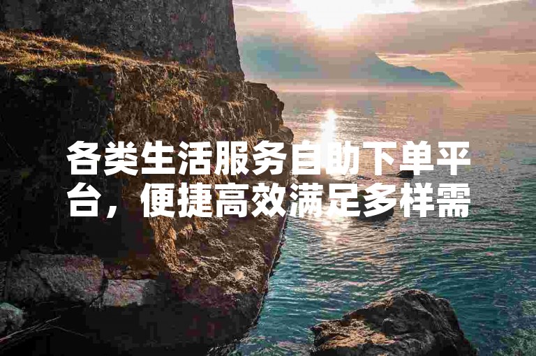 各类生活服务自助下单平台，便捷高效满足多样需求。