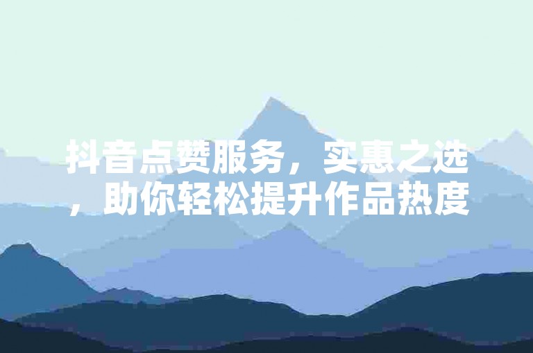 抖音点赞服务，实惠之选，助你轻松提升作品热度。