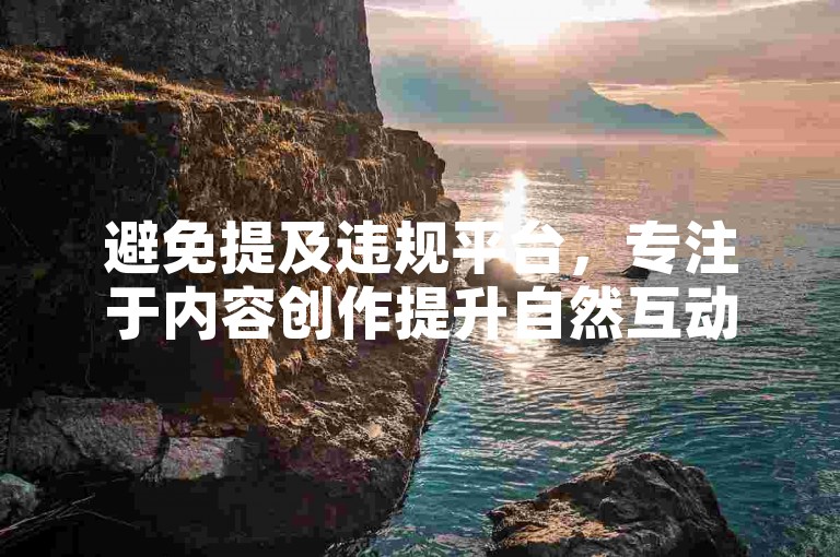 避免提及违规平台，专注于内容创作提升自然互动。